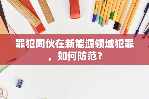 罪犯同伙在新能源领域犯罪，如何防范？