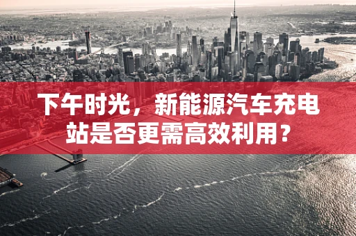 下午时光，新能源汽车充电站是否更需高效利用？