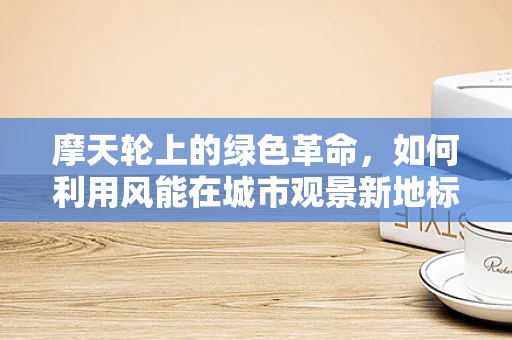 摩天轮上的绿色革命，如何利用风能在城市观景新地标中实现可持续？