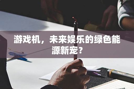 游戏机，未来娱乐的绿色能源新宠？