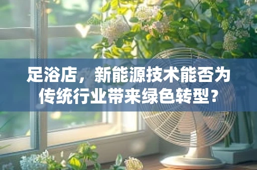足浴店，新能源技术能否为传统行业带来绿色转型？