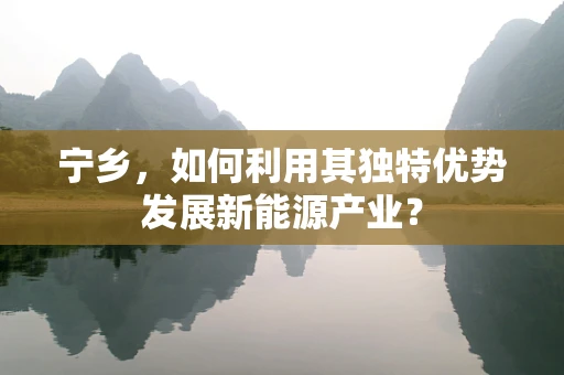 宁乡，如何利用其独特优势发展新能源产业？