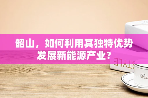 韶山，如何利用其独特优势发展新能源产业？