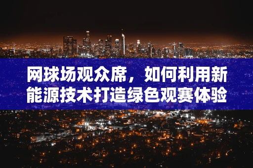 网球场观众席，如何利用新能源技术打造绿色观赛体验？