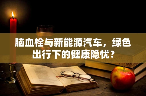 脑血栓与新能源汽车，绿色出行下的健康隐忧？