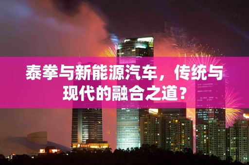 泰拳与新能源汽车，传统与现代的融合之道？