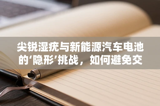 尖锐湿疣与新能源汽车电池的‘隐形’挑战，如何避免交叉污染？