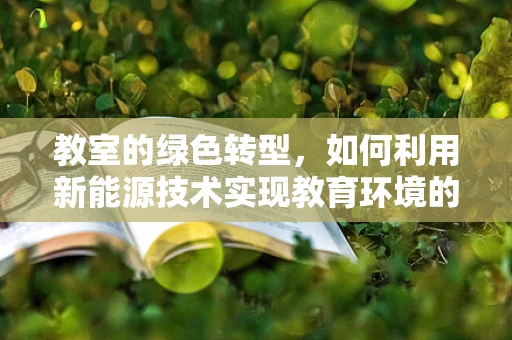 教室的绿色转型，如何利用新能源技术实现教育环境的可持续发展？