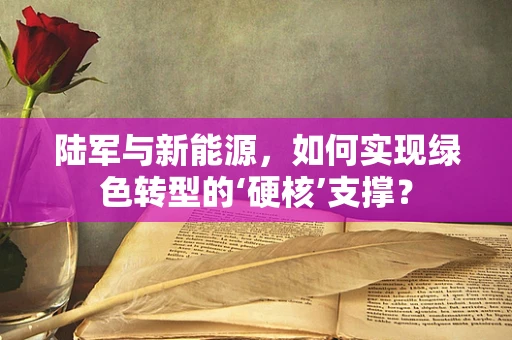 陆军与新能源，如何实现绿色转型的‘硬核’支撑？