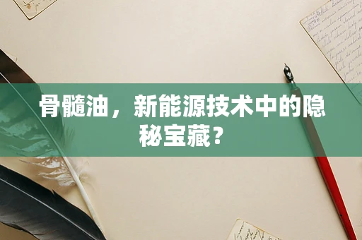 骨髓油，新能源技术中的隐秘宝藏？