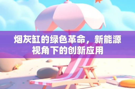 烟灰缸的绿色革命，新能源视角下的创新应用