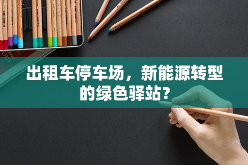 出租车停车场，新能源转型的绿色驿站？
