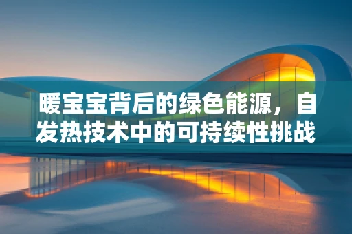 暖宝宝背后的绿色能源，自发热技术中的可持续性挑战？