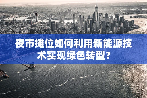 夜市摊位如何利用新能源技术实现绿色转型？
