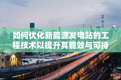 如何优化新能源发电站的工程技术以提升其能效与可持续性？