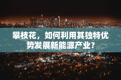 攀枝花，如何利用其独特优势发展新能源产业？