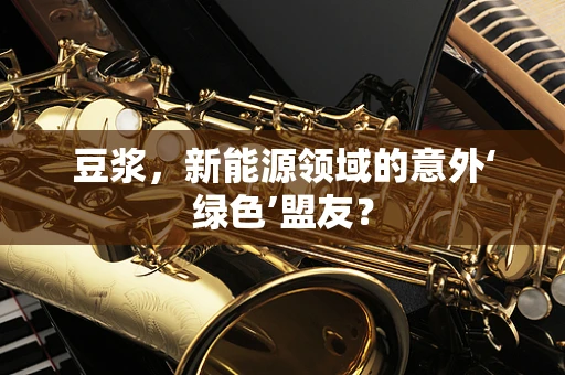 豆浆，新能源领域的意外‘绿色’盟友？