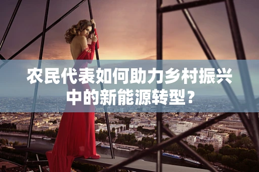 农民代表如何助力乡村振兴中的新能源转型？