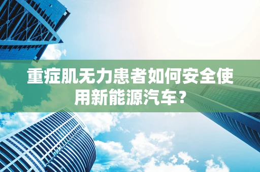 重症肌无力患者如何安全使用新能源汽车？