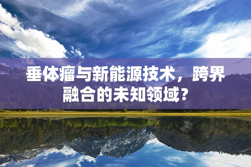 垂体瘤与新能源技术，跨界融合的未知领域？