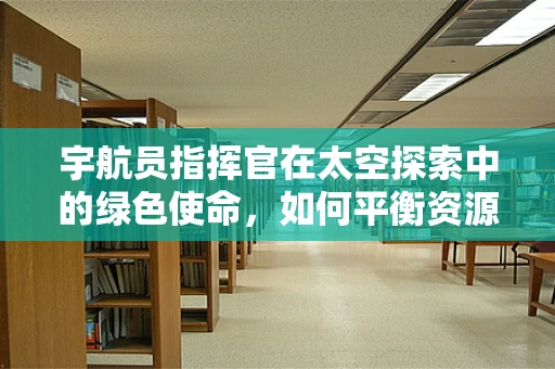 宇航员指挥官在太空探索中的绿色使命，如何平衡资源与环境保护？