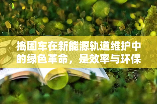 捣固车在新能源轨道维护中的绿色革命，是效率与环保的完美平衡吗？