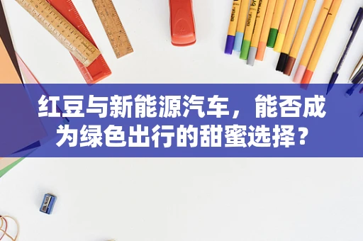 红豆与新能源汽车，能否成为绿色出行的甜蜜选择？