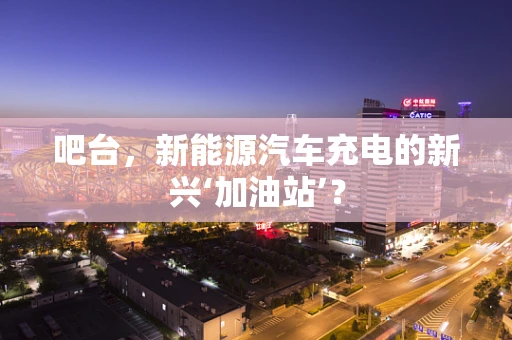 吧台，新能源汽车充电的新兴‘加油站’？
