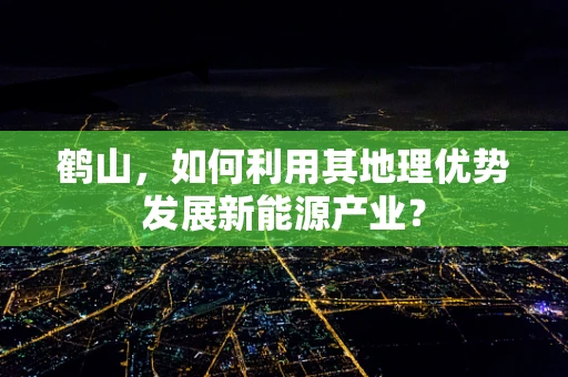 鹤山，如何利用其地理优势发展新能源产业？