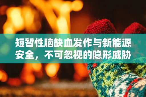 短暂性脑缺血发作与新能源安全，不可忽视的隐形威胁？
