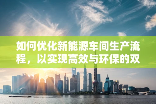 如何优化新能源车间生产流程，以实现高效与环保的双重目标？