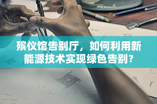 殡仪馆告别厅，如何利用新能源技术实现绿色告别？