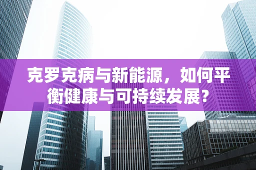 克罗克病与新能源，如何平衡健康与可持续发展？
