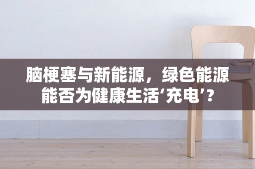 脑梗塞与新能源，绿色能源能否为健康生活‘充电’？