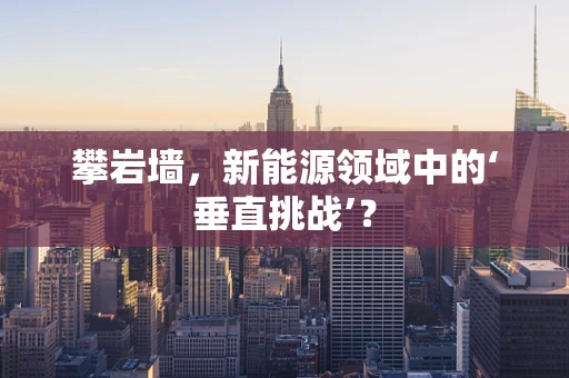 攀岩墙，新能源领域中的‘垂直挑战’？