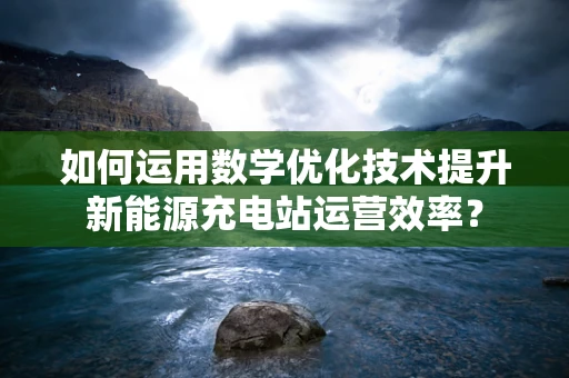 如何运用数学优化技术提升新能源充电站运营效率？