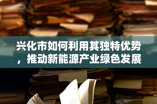 兴化市如何利用其独特优势，推动新能源产业绿色发展？