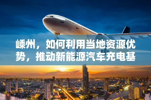 嵊州，如何利用当地资源优势，推动新能源汽车充电基础设施建设？