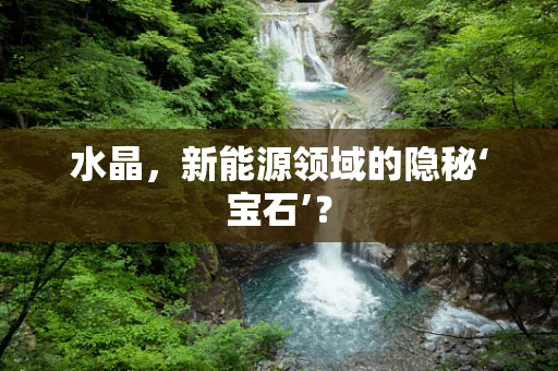 水晶，新能源领域的隐秘‘宝石’？