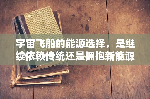 宇宙飞船的能源选择，是继续依赖传统还是拥抱新能源的未来？