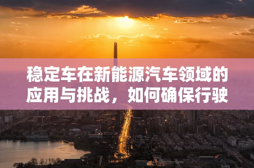 稳定车在新能源汽车领域的应用与挑战，如何确保行驶中的安全与稳定？
