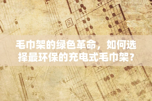 毛巾架的绿色革命，如何选择最环保的充电式毛巾架？