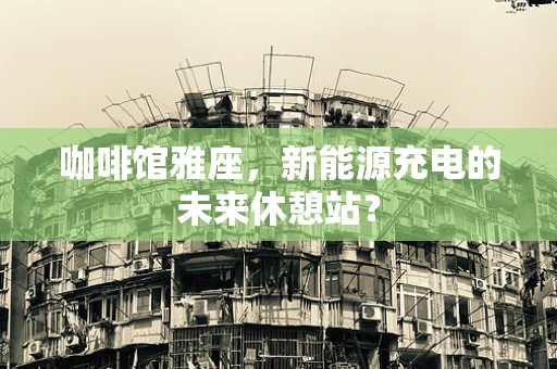 咖啡馆雅座，新能源充电的未来休憩站？