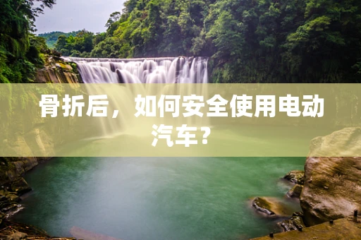 骨折后，如何安全使用电动汽车？
