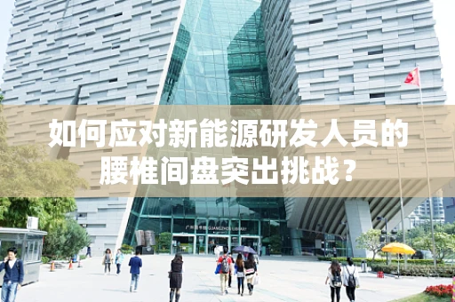 如何应对新能源研发人员的腰椎间盘突出挑战？