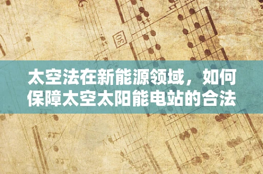 太空法在新能源领域，如何保障太空太阳能电站的合法运营？