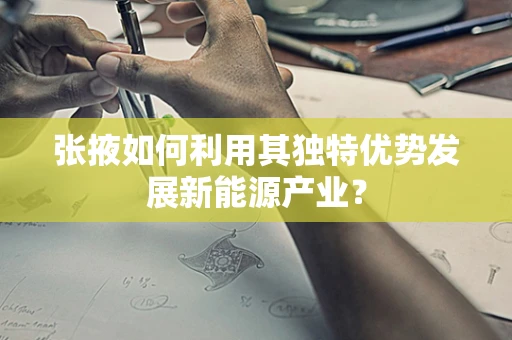 张掖如何利用其独特优势发展新能源产业？