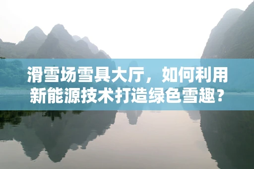 滑雪场雪具大厅，如何利用新能源技术打造绿色雪趣？