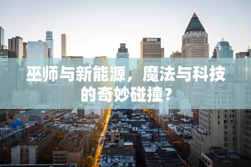 巫师与新能源，魔法与科技的奇妙碰撞？