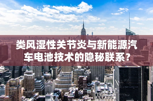 类风湿性关节炎与新能源汽车电池技术的隐秘联系？